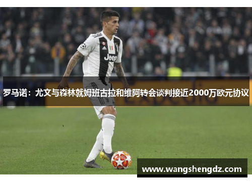 罗马诺：尤文与森林就姆班古拉和维阿转会谈判接近2000万欧元协议