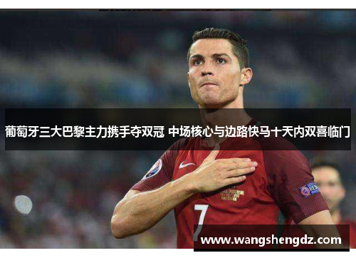 葡萄牙三大巴黎主力携手夺双冠 中场核心与边路快马十天内双喜临门